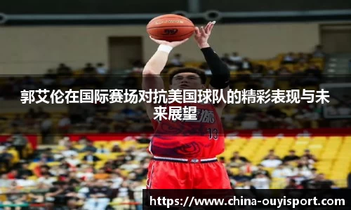 郭艾伦在国际赛场对抗美国球队的精彩表现与未来展望
